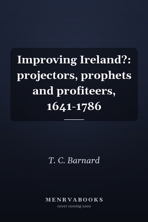 Improving Ireland?: projectors, prophets and profiteers, 1641-1786
