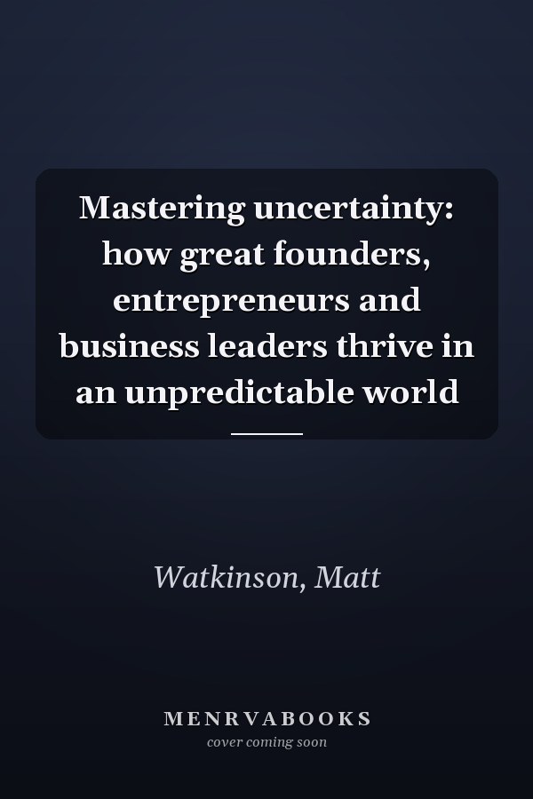 Mastering uncertainty: how great founders, entrepreneurs and business leaders thrive in an unpredictable world