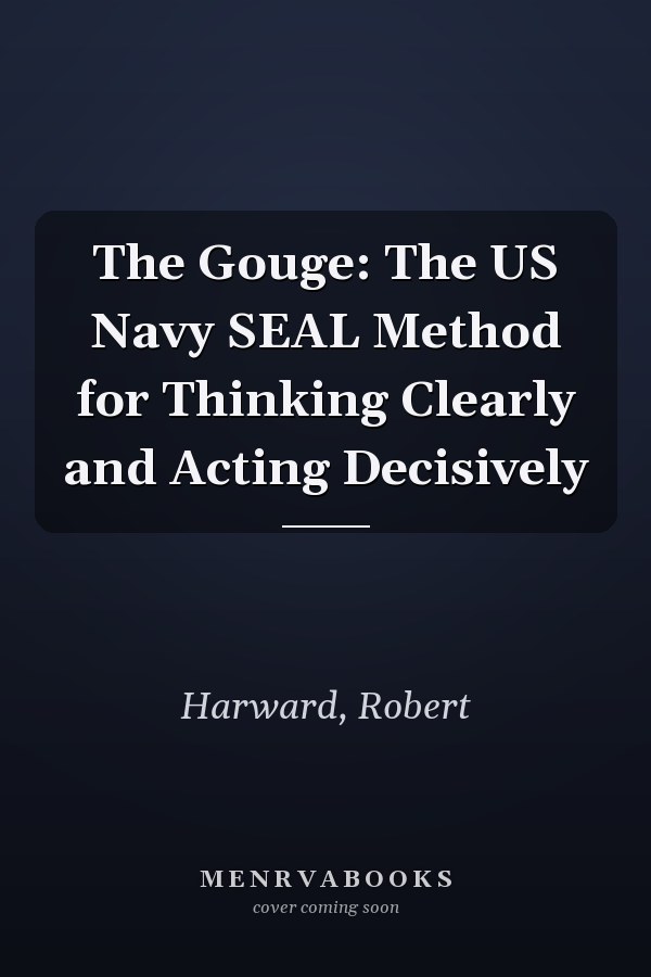 The Gouge: The US Navy SEAL Method for Thinking Clearly and Acting Decisively