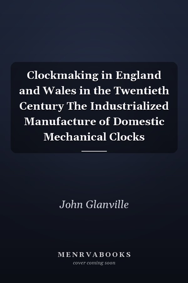 Clockmaking in England and Wales in the Twentieth Century The Industrialized Manufacture of Domestic Mechanical Clocks