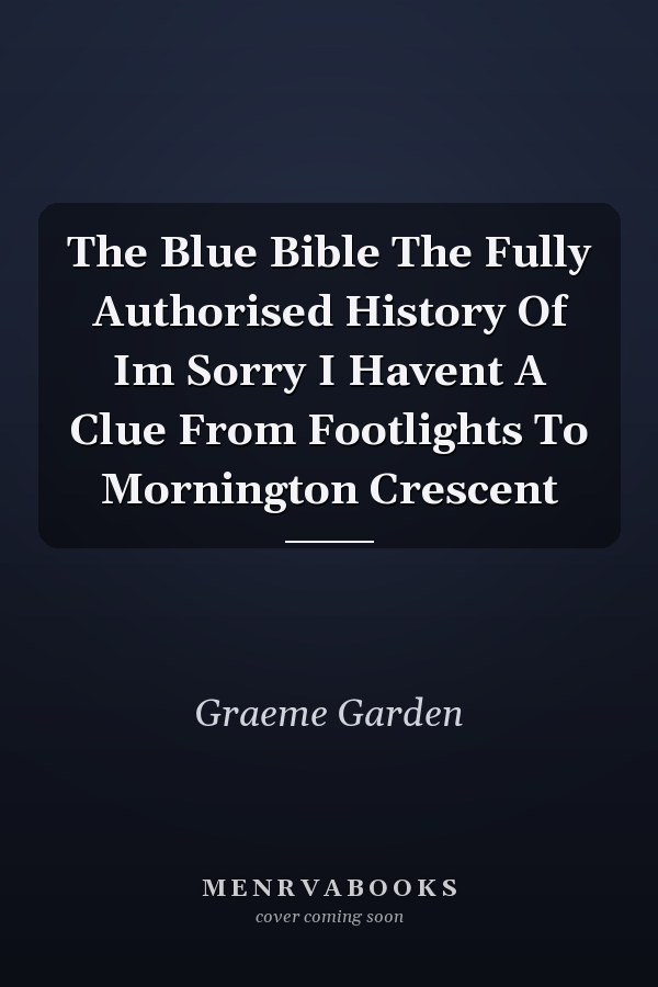 The Blue Bible The Fully Authorised History Of Im Sorry I Havent A Clue From Footlights To Mornington Crescent
