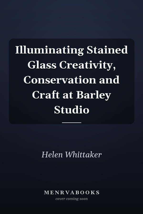 Illuminating Stained Glass Creativity, Conservation and Craft at Barley Studio