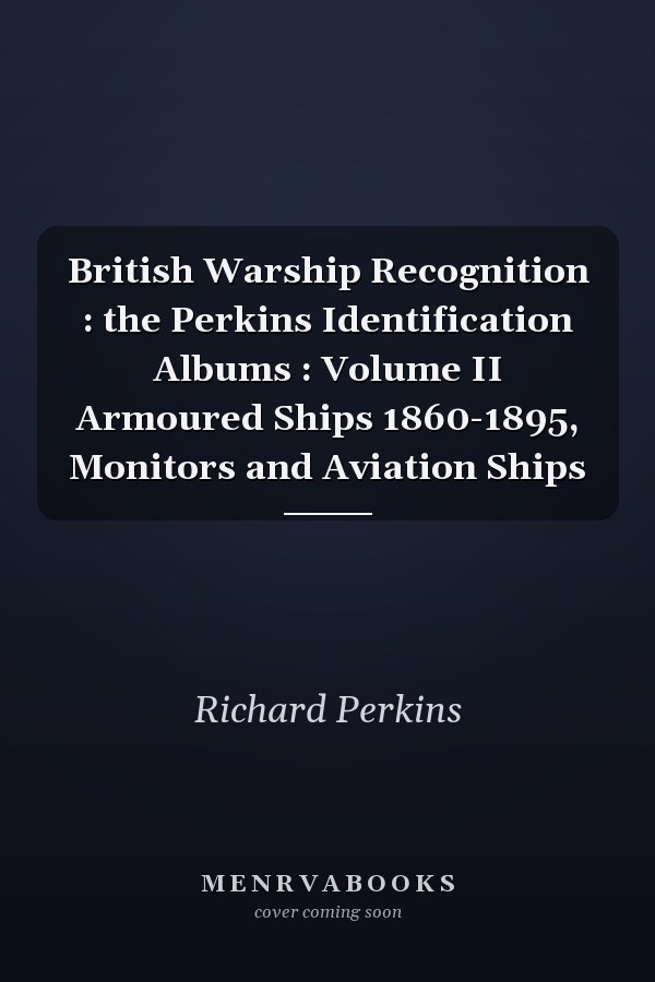 British Warship Recognition : the Perkins Identification Albums : Volume II Armoured Ships 1860-1895, Monitors and Aviation Ships