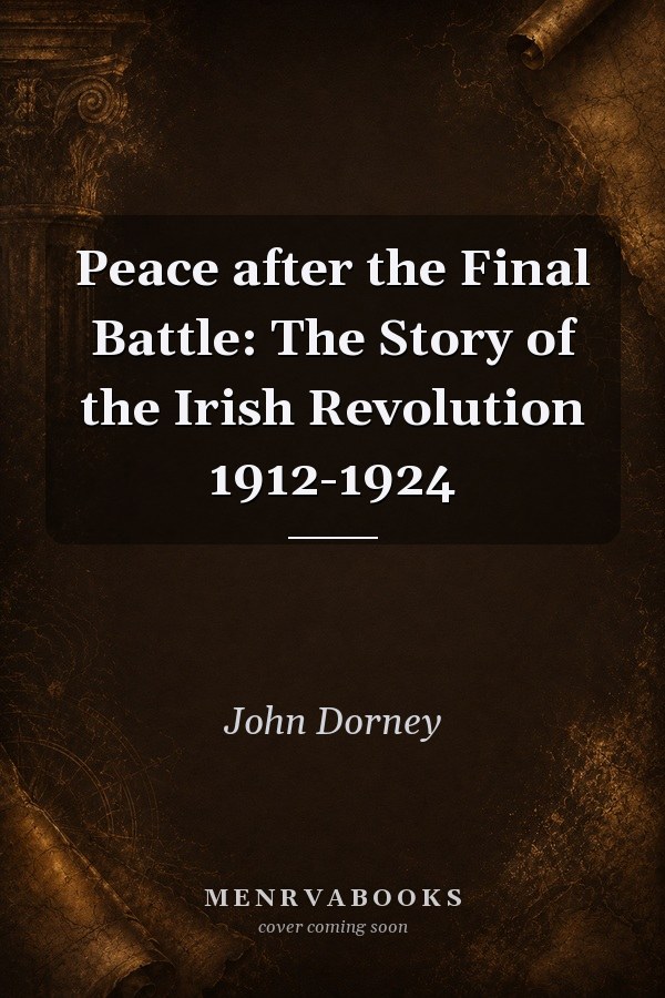 Peace after the Final Battle: The Story of the Irish Revolution 1912-1924