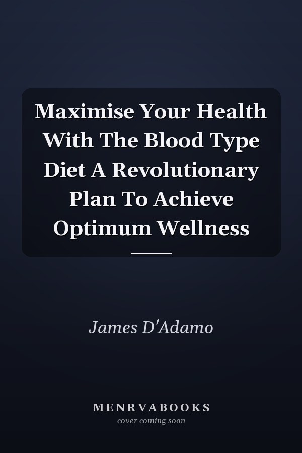 Maximise Your Health With The Blood Type Diet A Revolutionary Plan To Achieve Optimum Wellness