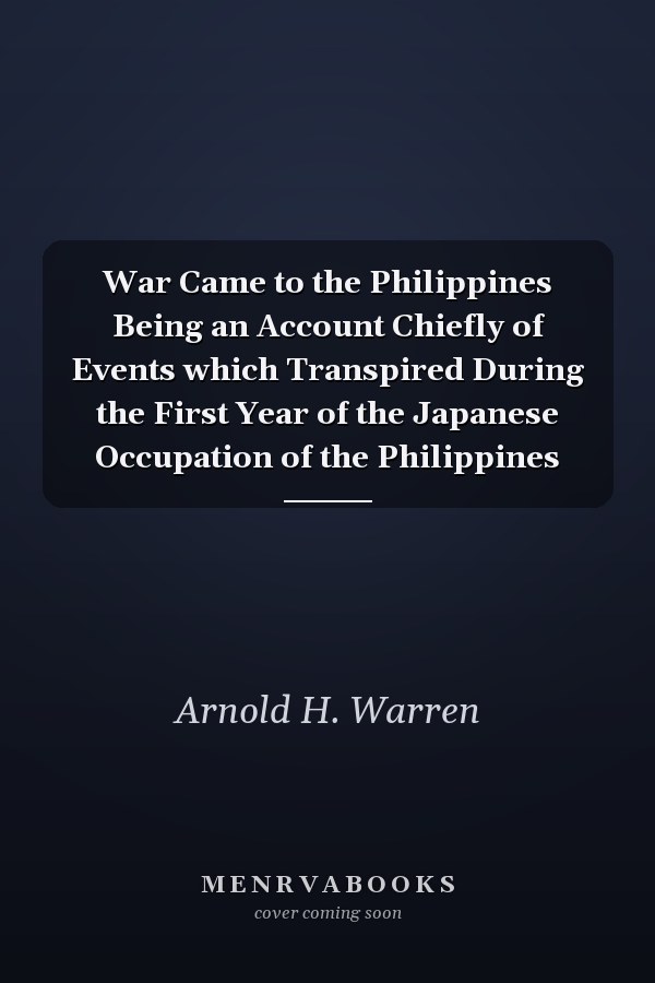 War Came to the Philippines Being an Account Chiefly of Events which Transpired During the First Year of the Japanese Occupation of the Philippines