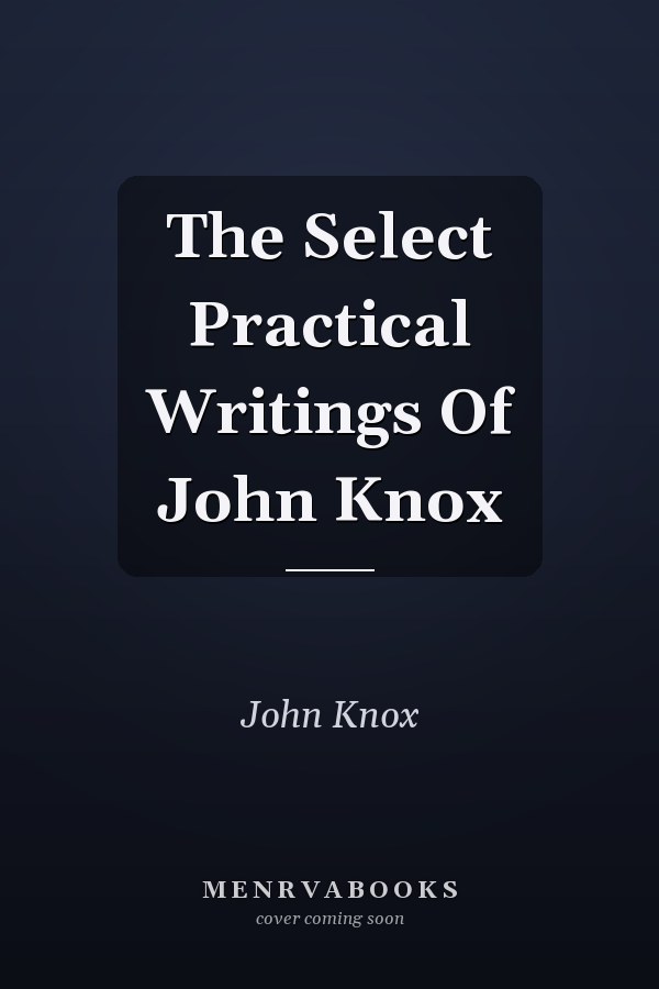 The Select Practical Writings Of John Knox