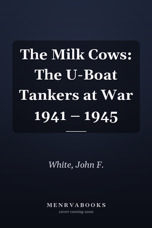The Milk Cows: The U-Boat Tankers at War 1941 – 1945
