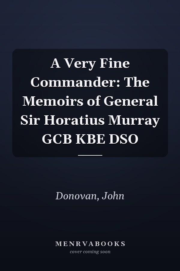 A Very Fine Commander: The Memoirs of General Sir Horatius Murray GCB KBE DSO