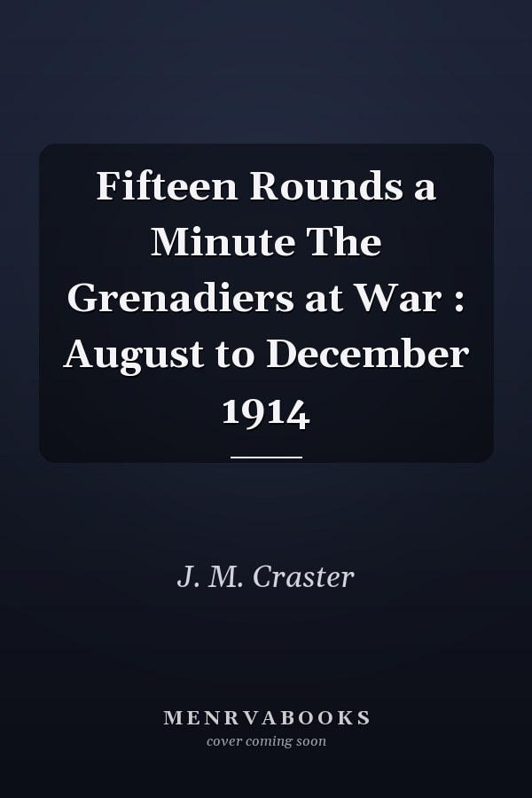 Fifteen Rounds a Minute The Grenadiers at War : August to December 1914