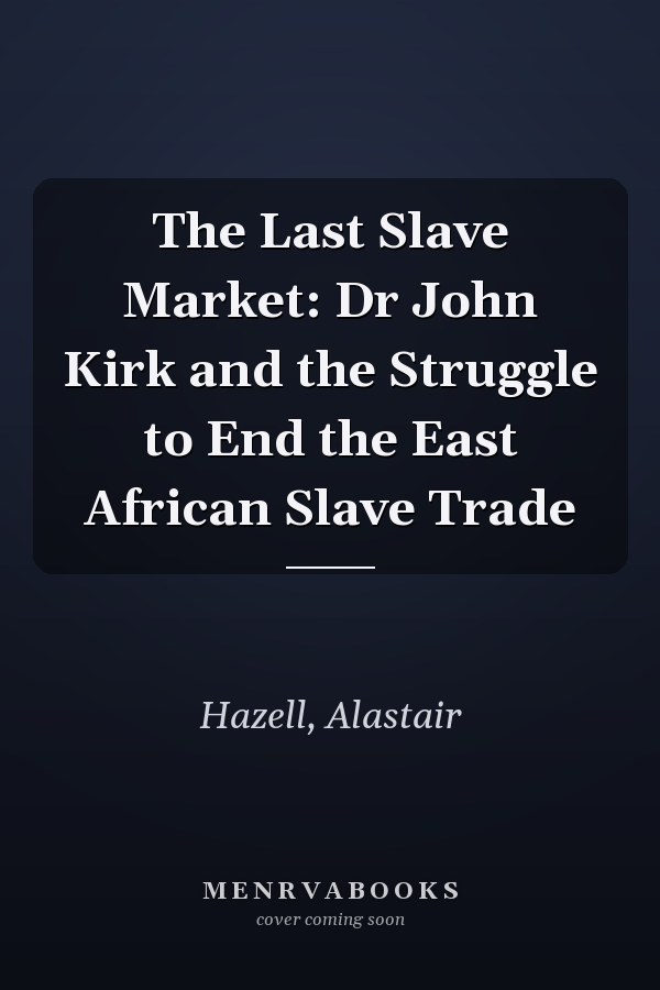 The Last Slave Market: Dr John Kirk and the Struggle to End the East African Slave Trade