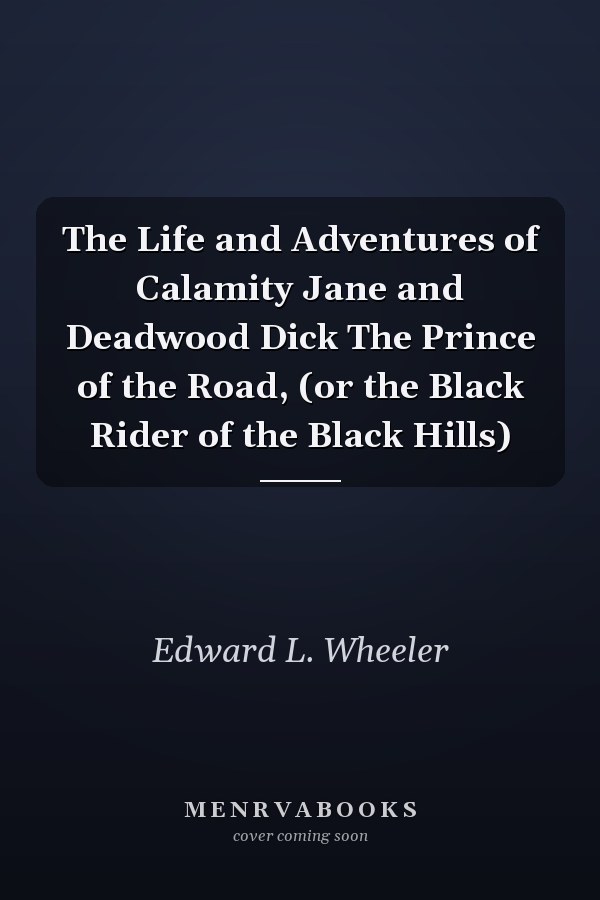 The Life and Adventures of Calamity Jane and Deadwood Dick The Prince of the Road, (or the Black Rider of the Black Hills)