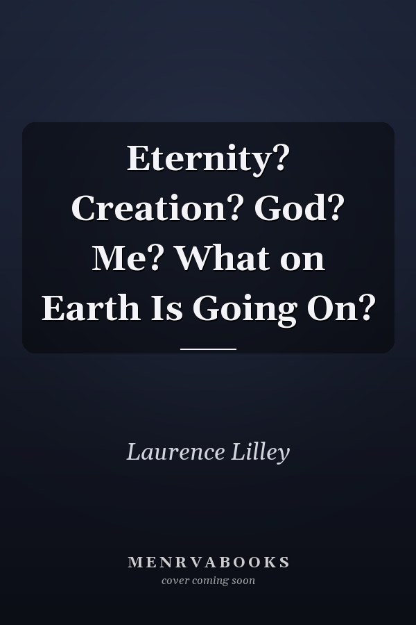 Eternity? Creation? God? Me? What on Earth Is Going On?