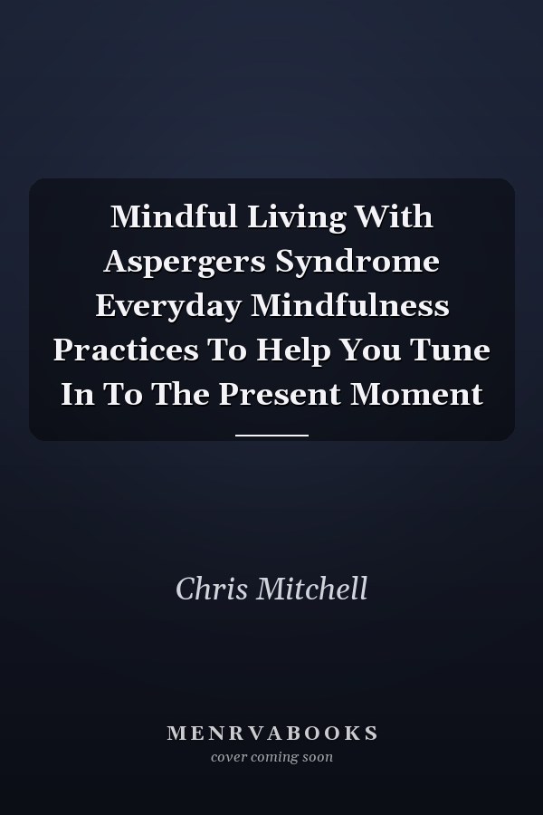 Mindful Living With Aspergers Syndrome Everyday Mindfulness Practices To Help You Tune In To The Present Moment