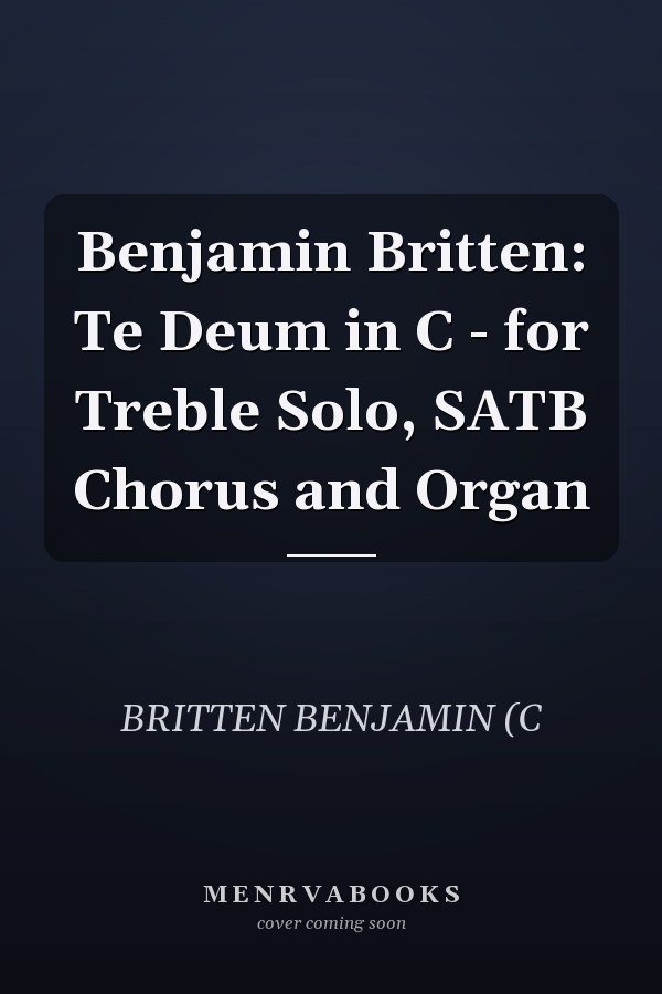 Benjamin Britten: Te Deum in C - for Treble Solo, SATB Chorus and Organ