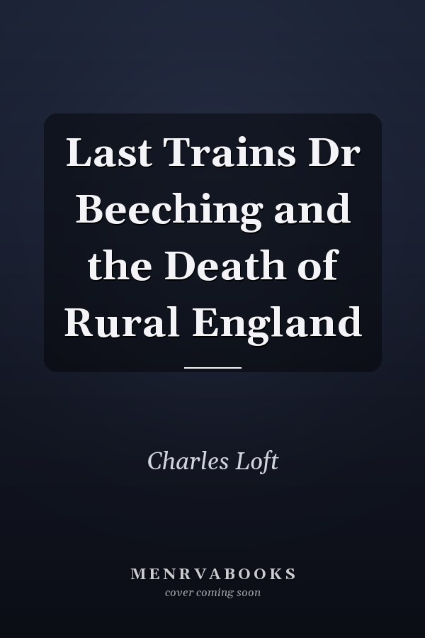 Last Trains Dr Beeching and the Death of Rural England