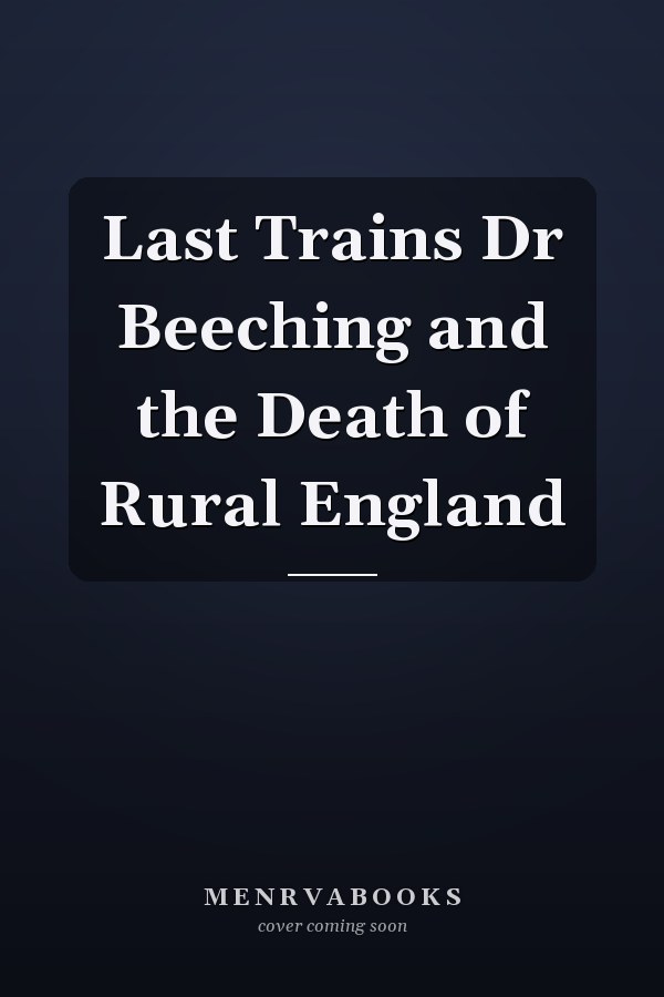 Last Trains Dr Beeching and the Death of Rural England