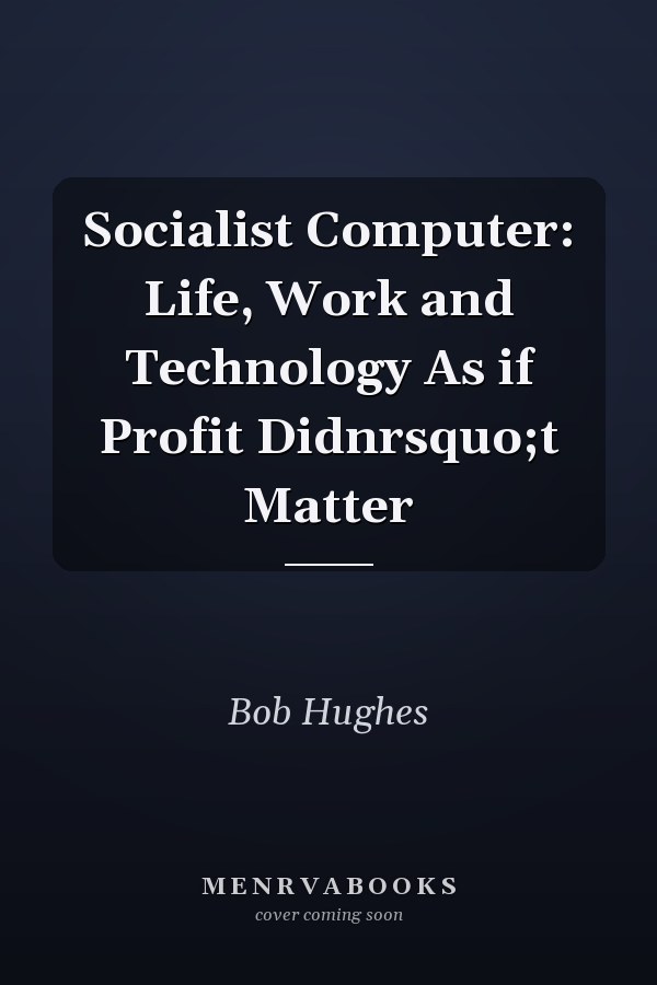 Socialist Computer: Life, Work and Technology As if Profit Didnrsquo;t Matter