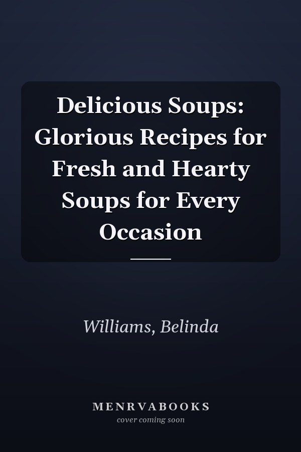 Delicious Soups: Glorious Recipes for Fresh and Hearty Soups for Every Occasion