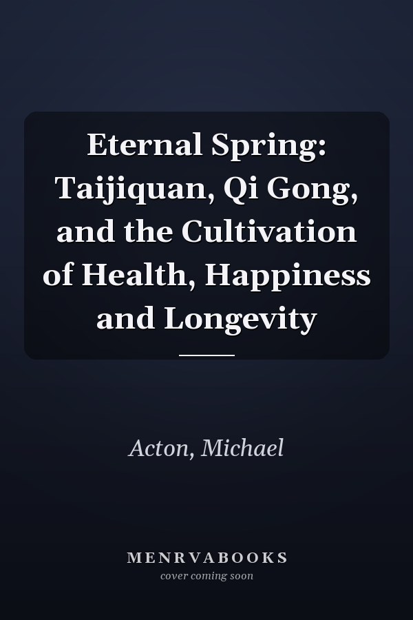 Eternal Spring: Taijiquan, Qi Gong, and the Cultivation of Health, Happiness and Longevity