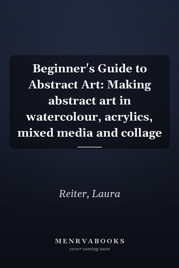 Beginner's Guide to Abstract Art: Making abstract art in watercolour, acrylics, mixed media and collage