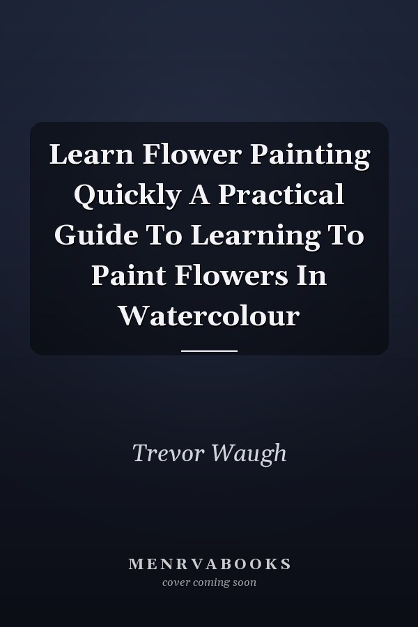 Learn Flower Painting Quickly A Practical Guide To Learning To Paint Flowers In Watercolour