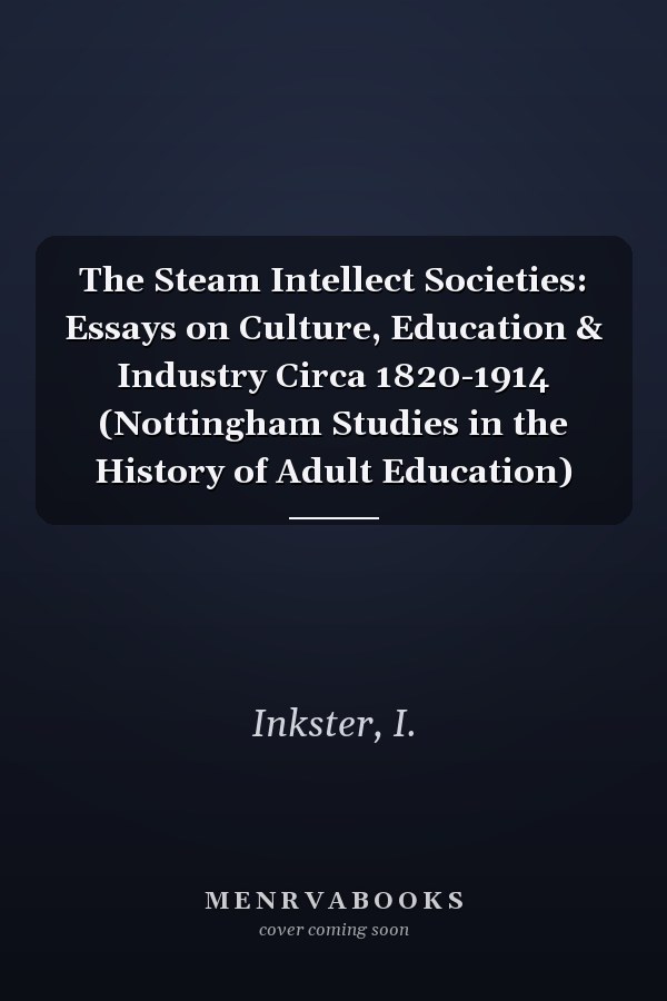 The Steam Intellect Societies: Essays on Culture, Education & Industry Circa 1820-1914 (Nottingham Studies in the History of Adult Education)