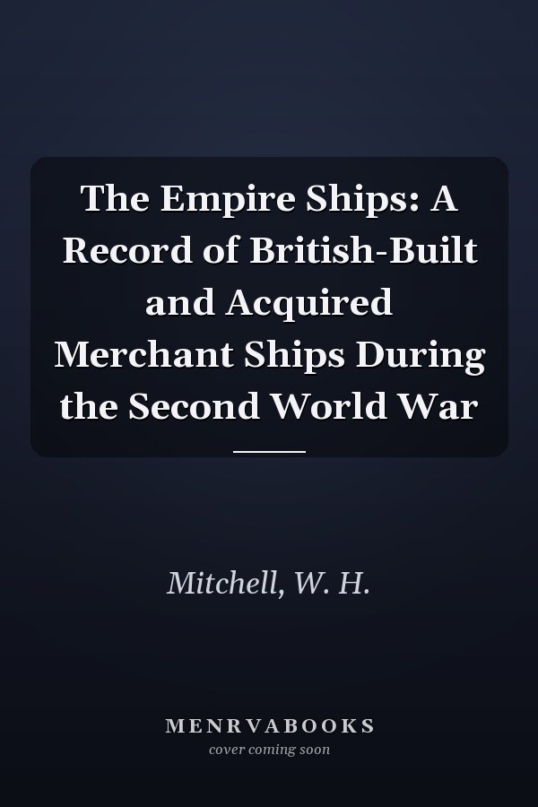 The Empire Ships: A Record of British-Built and Acquired Merchant Ships During the Second World War