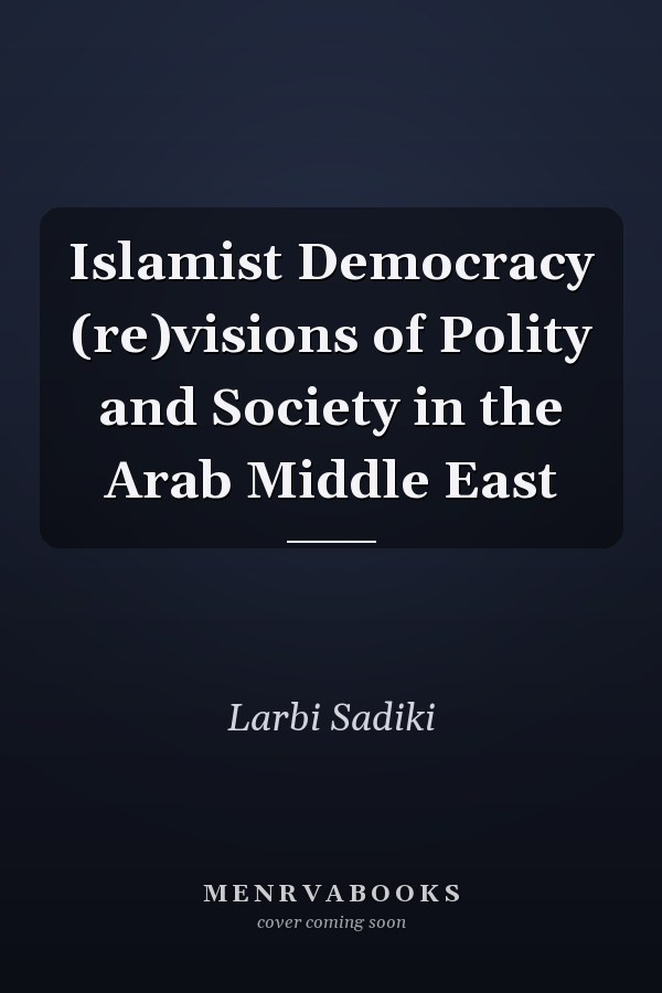 Islamist Democracy (re)visions of Polity and Society in the Arab Middle East