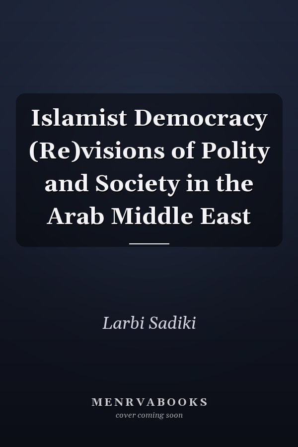 Islamist Democracy (Re)visions of Polity and Society in the Arab Middle East