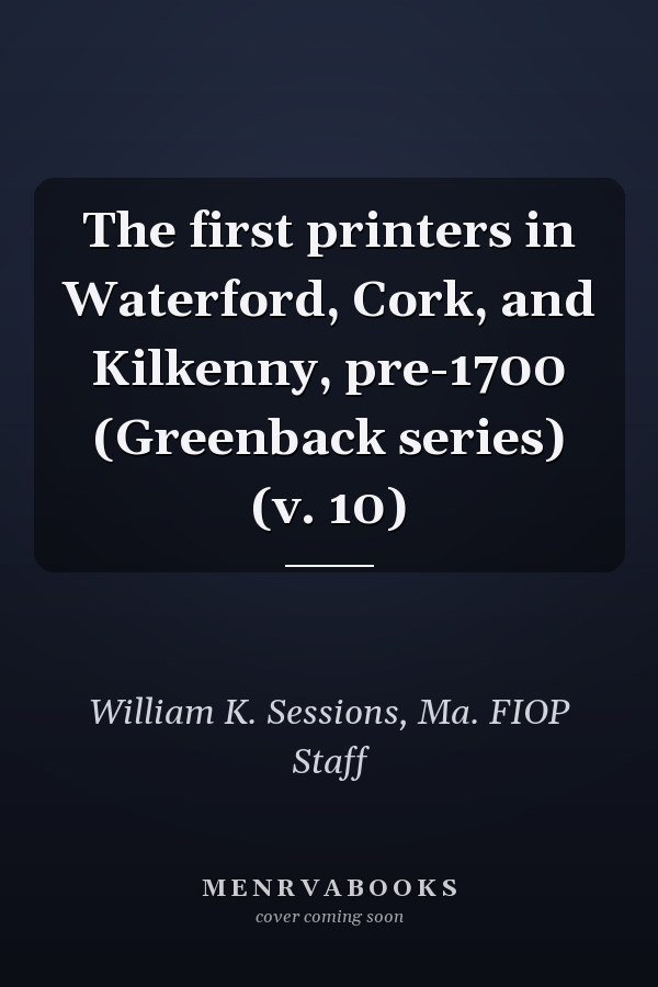 The first printers in Waterford, Cork, and Kilkenny, pre-1700 (Greenback series) (v. 10)