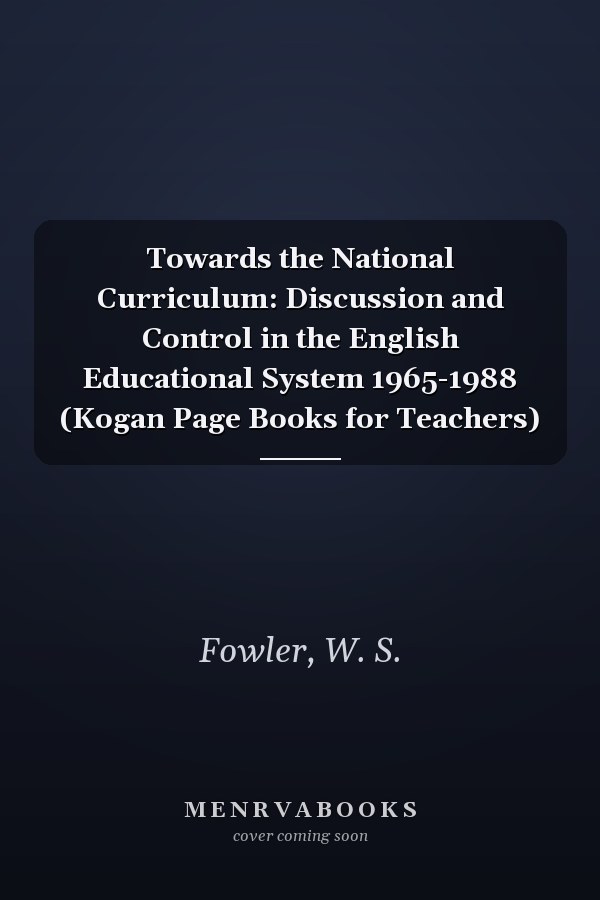 Towards the National Curriculum: Discussion and Control in the English Educational System 1965-1988 (Kogan Page Books for Teachers)