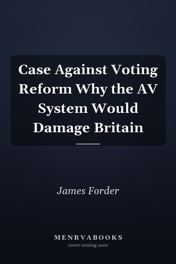 Case Against Voting Reform Why the AV System Would Damage Britain
