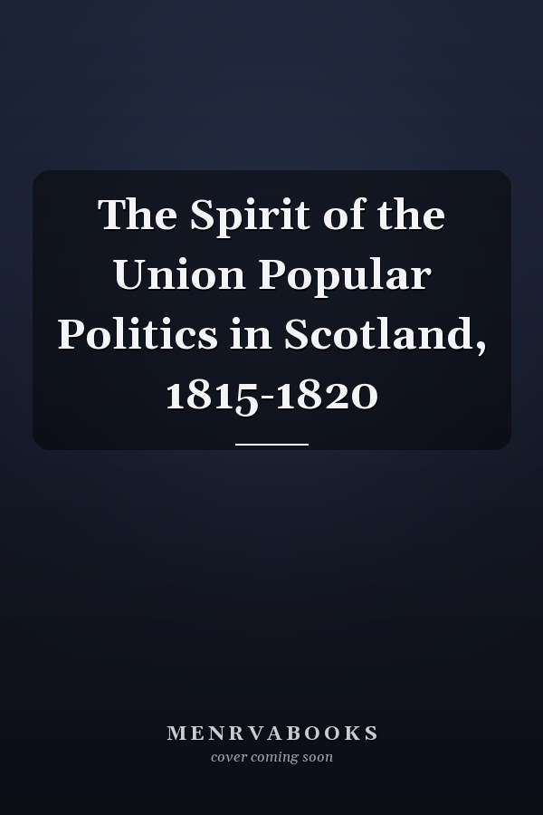 The Spirit of the Union Popular Politics in Scotland, 1815-1820