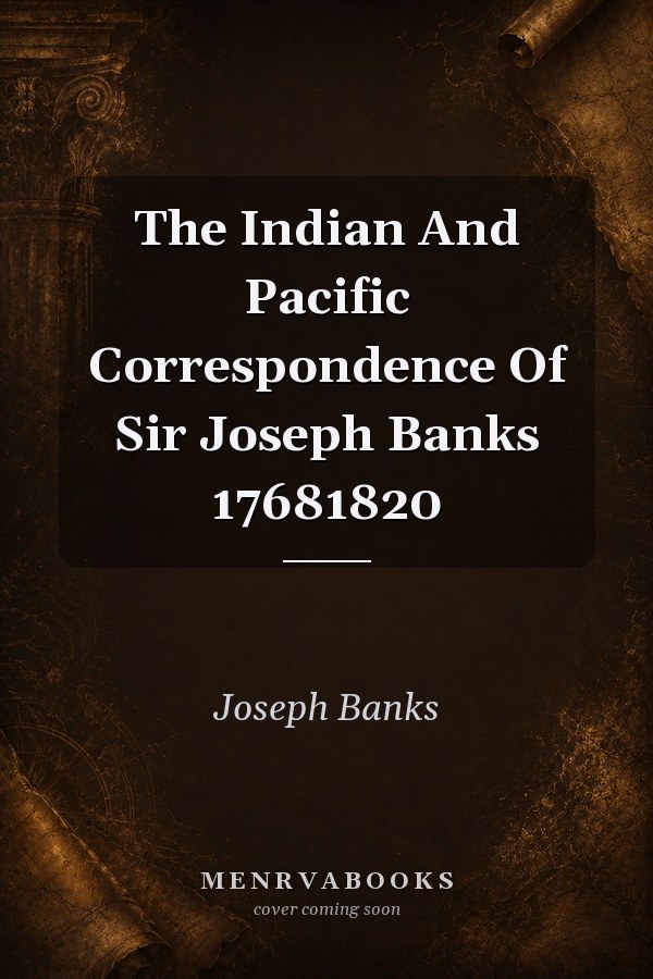 The Indian And Pacific Correspondence Of Sir Joseph Banks 1768-1820