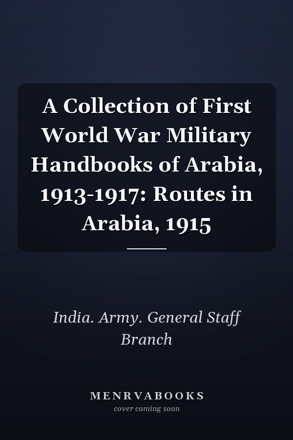 A Collection of First World War Military Handbooks of Arabia, 1913-1917: Routes in Arabia, 1915