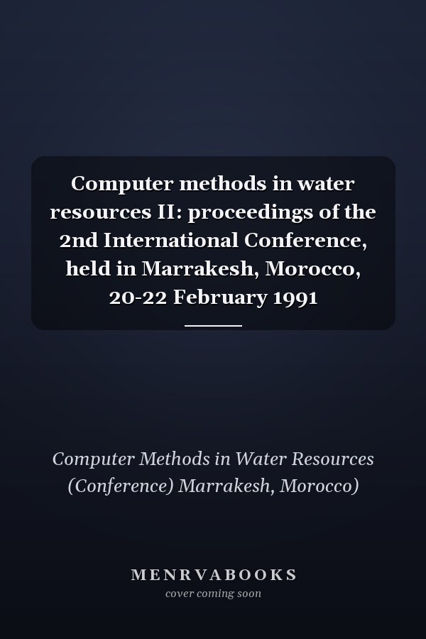 Computer methods in water resources II: proceedings of the 2nd International Conference, held in Marrakesh, Morocco, 20-22 February 1991
