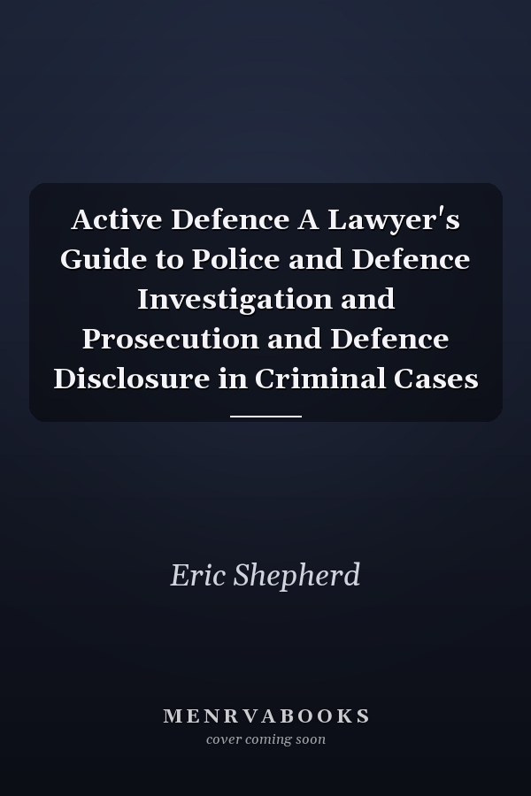 Active Defence A Lawyer's Guide to Police and Defence Investigation and Prosecution and Defence Disclosure in Criminal Cases