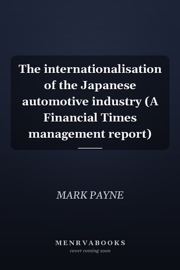The internationalisation of the Japanese automotive industry (A Financial Times management report)