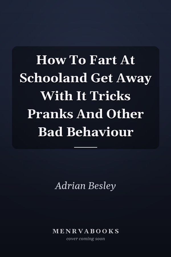 How to Fart at School and Get Away With It: Tricks, Pranks, and Other Bad Behaviour