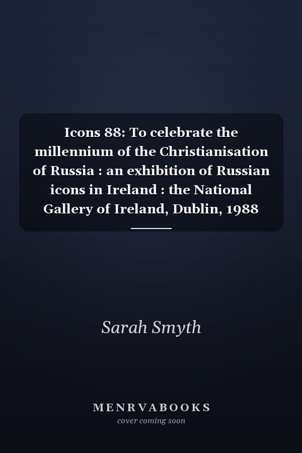 Icons 88: To celebrate the millennium of the Christianisation of Russia : an exhibition of Russian icons in Ireland : the National Gallery of Ireland, Dublin, 1988