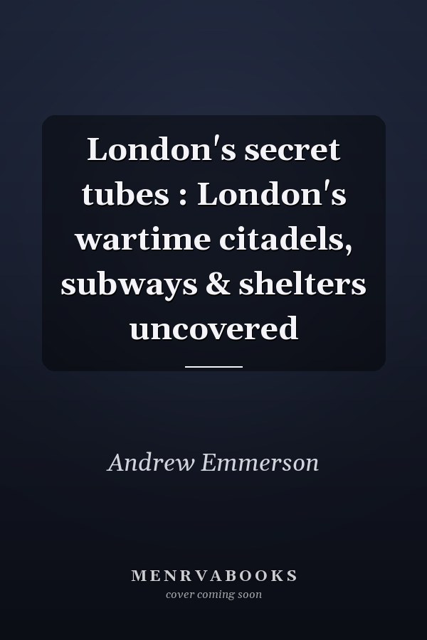 London's secret tubes : London's wartime citadels, subways & shelters uncovered