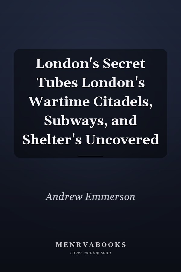 London's Secret Tubes London's Wartime Citadels, Subways, and Shelter's Uncovered