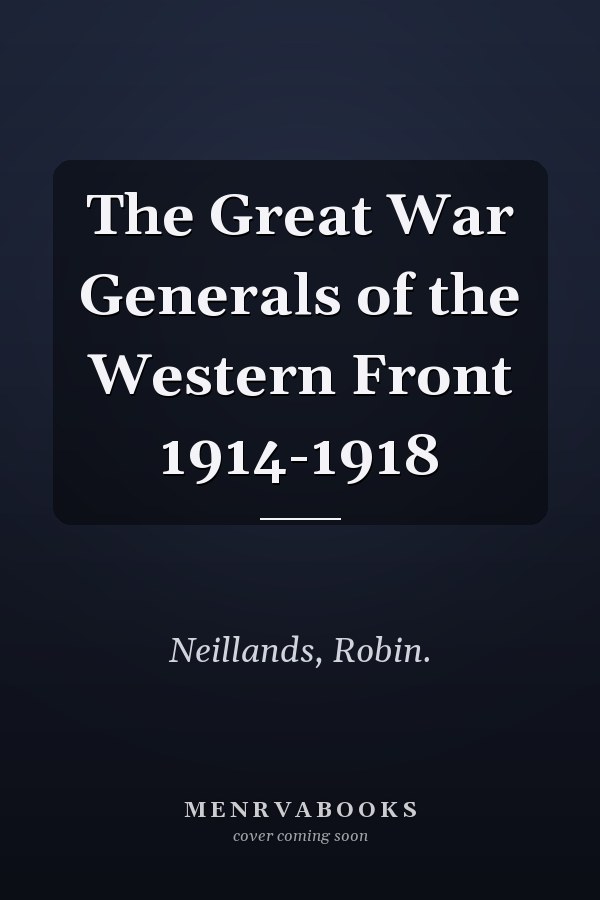 The Great War Generals of the Western Front 1914-1918