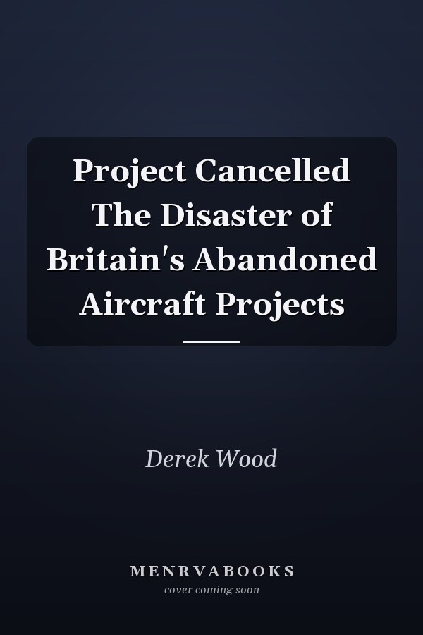 Project Cancelled The Disaster of Britain's Abandoned Aircraft Projects