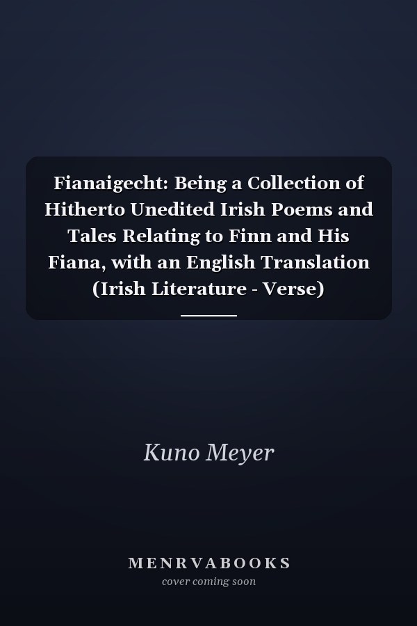 Fianaigecht: Being a Collection of Hitherto Unedited Irish Poems and Tales Relating to Finn and His Fiana, with an English Translation (Irish Literature - Verse)