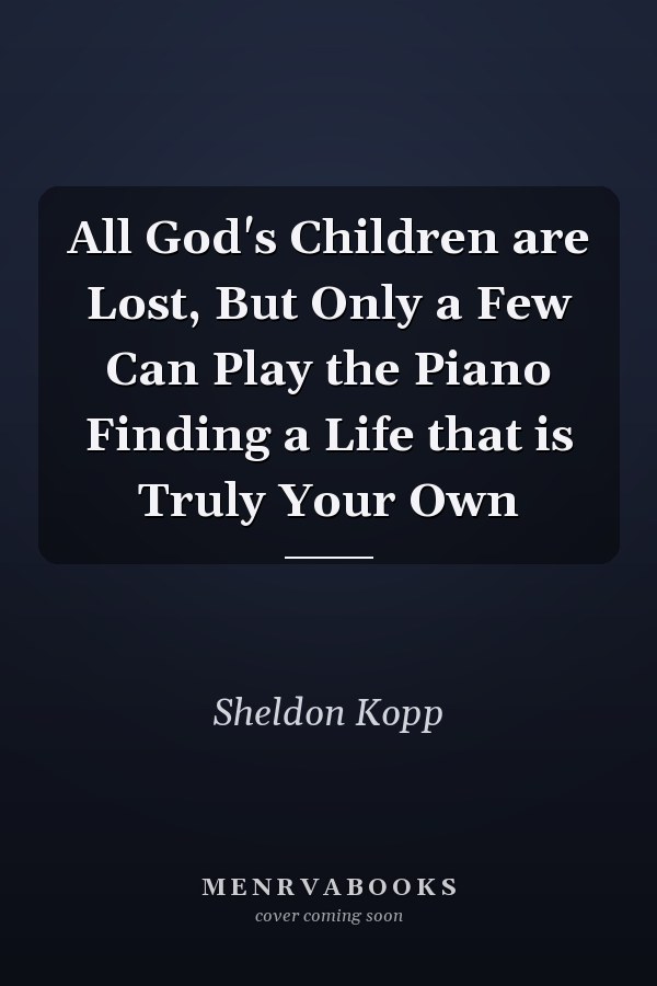 All God's Children are Lost, But Only a Few Can Play the Piano Finding a Life that is Truly Your Own