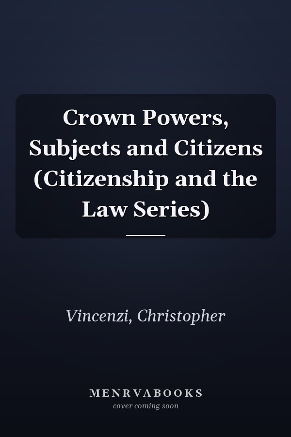 Crown Powers, Subjects and Citizens (Citizenship and the Law Series)