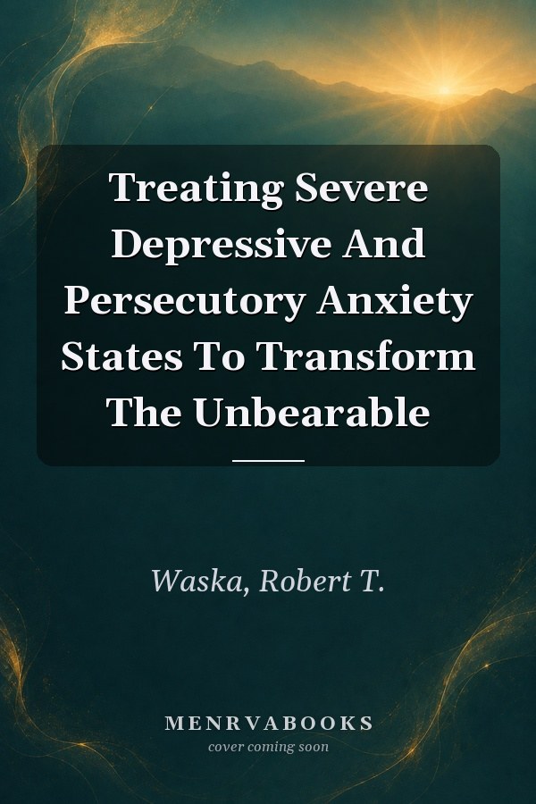 Treating Severe Depressive And Persecutory Anxiety States To Transform The Unbearable