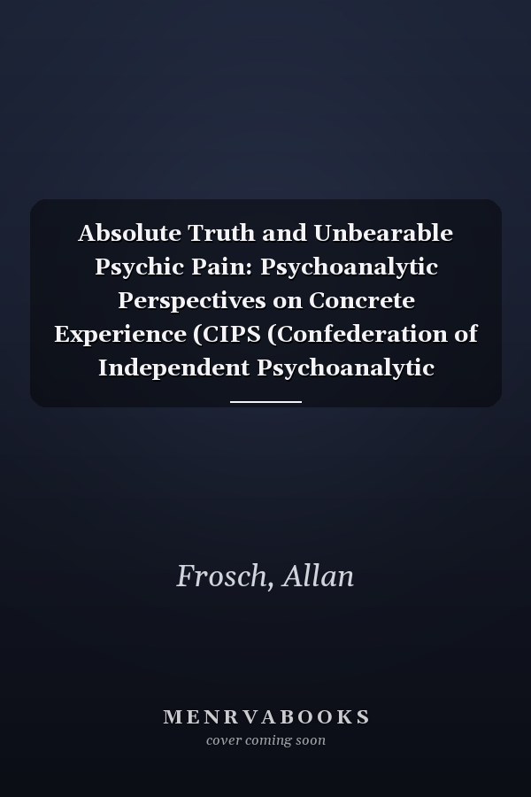 Absolute Truth and Unbearable Psychic Pain: Psychoanalytic Perspectives on Concrete Experience (CIPS (Confederation of Independent Psychoanalytic Societies) Boundaries of Psychoanalysis)
